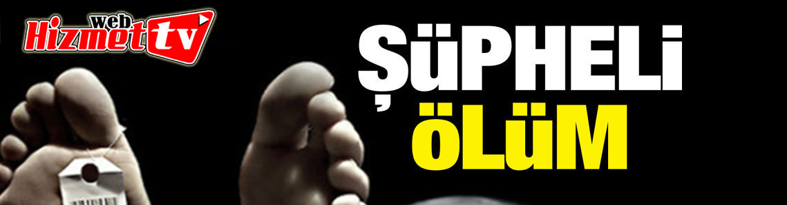 Şüpheli ölüm vakası! Araştırılıyor